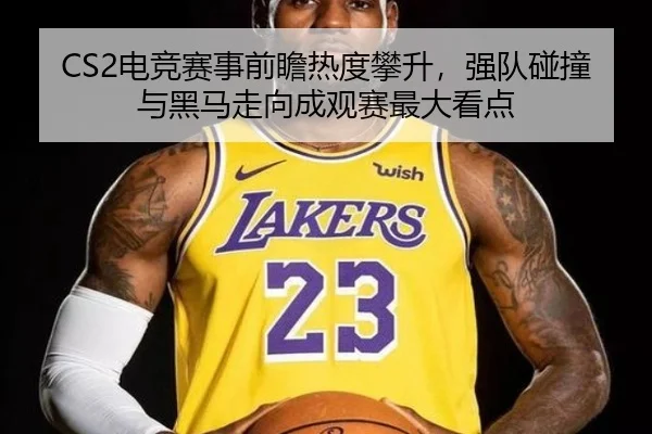 CS2电竞赛事前瞻热度攀升，强队碰撞与黑马走向成观赛最大看点